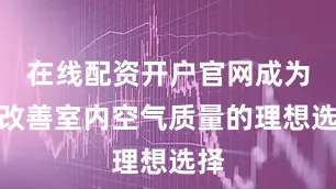 在线配资开户官网成为了改善室内空气质量的理想选择