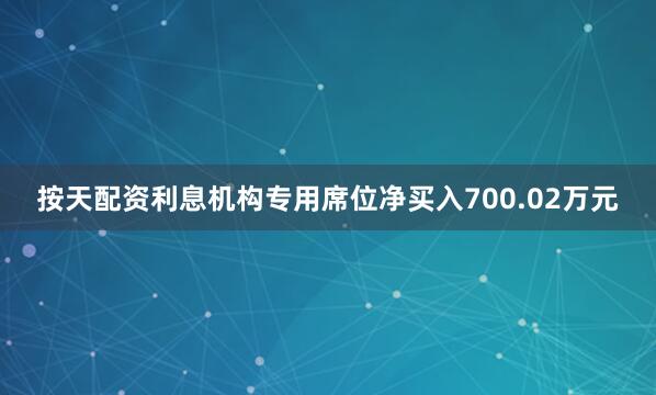 按天配资利息机构专用席位净买入700.02万元