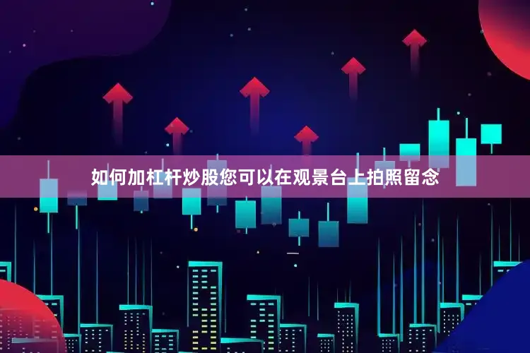 如何加杠杆炒股您可以在观景台上拍照留念