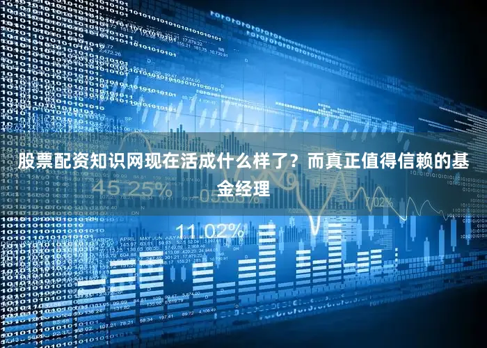 股票配资知识网现在活成什么样了？而真正值得信赖的基金经理