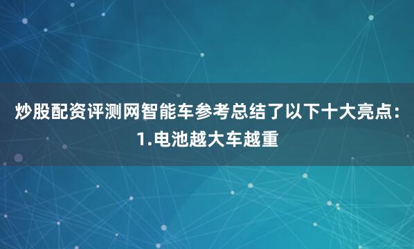 炒股配资评测网智能车参考总结了以下十大亮点：1.电池越大车越重