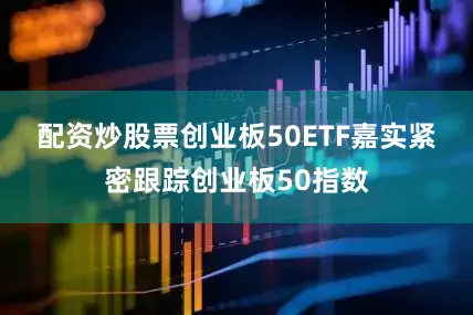配资炒股票　　创业板50ETF嘉实紧密跟踪创业板50指数
