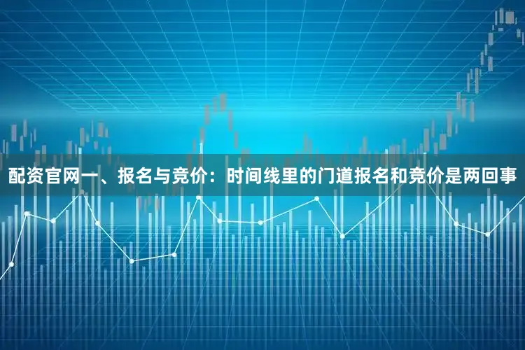 配资官网一、报名与竞价：时间线里的门道报名和竞价是两回事
