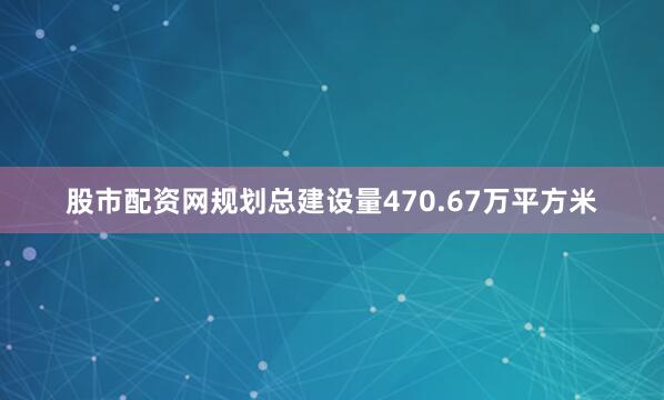 股市配资网规划总建设量470.67万平方米