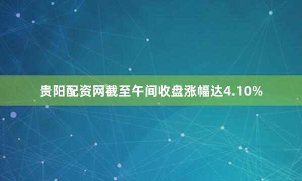 贵阳配资网截至午间收盘涨幅达4.10%
