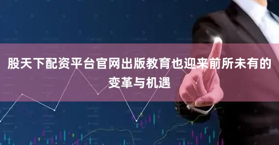 股天下配资平台官网出版教育也迎来前所未有的变革与机遇