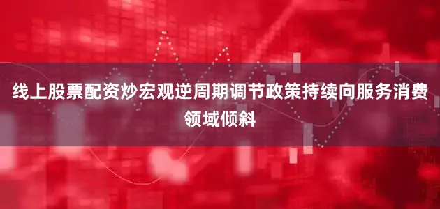 线上股票配资炒宏观逆周期调节政策持续向服务消费领域倾斜