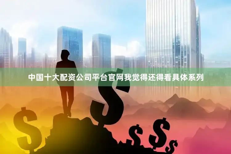 中国十大配资公司平台官网我觉得还得看具体系列
