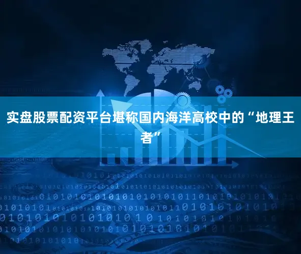 实盘股票配资平台堪称国内海洋高校中的“地理王者”
