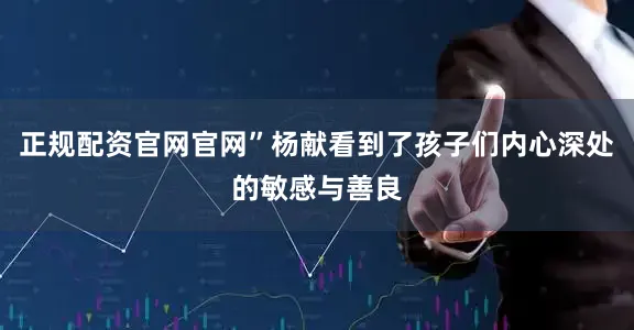 正规配资官网官网”杨献看到了孩子们内心深处的敏感与善良