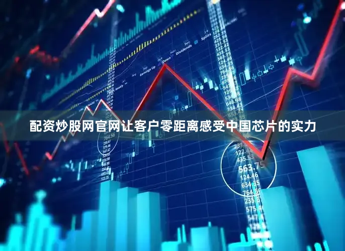 配资炒股网官网让客户零距离感受中国芯片的实力