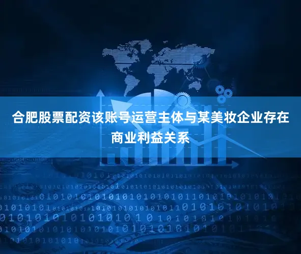 合肥股票配资该账号运营主体与某美妆企业存在商业利益关系