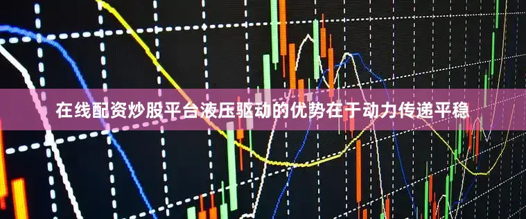 在线配资炒股平台液压驱动的优势在于动力传递平稳