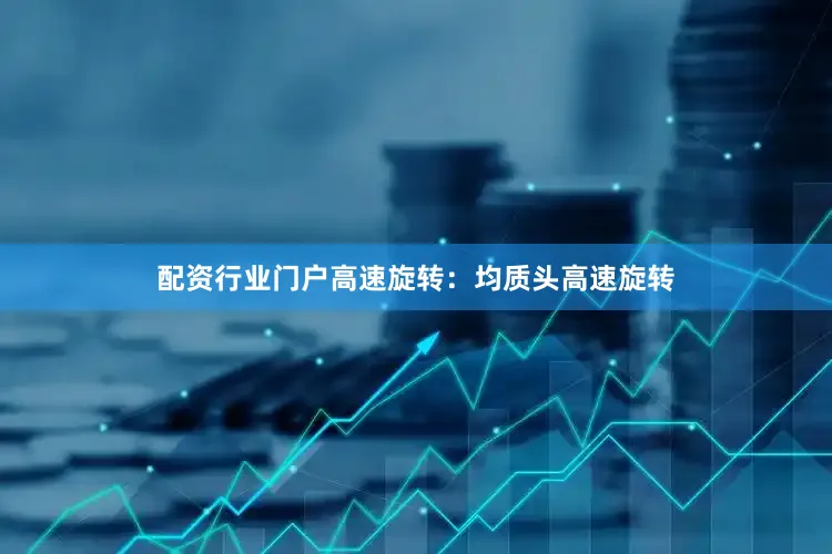 配资行业门户高速旋转：均质头高速旋转