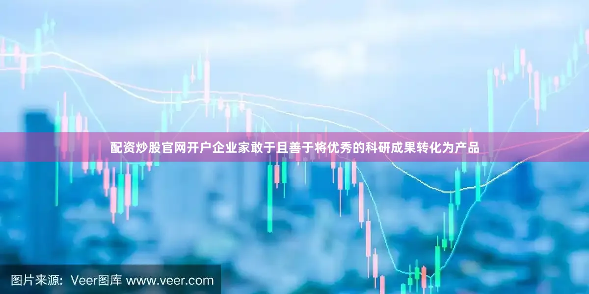 配资炒股官网开户企业家敢于且善于将优秀的科研成果转化为产品