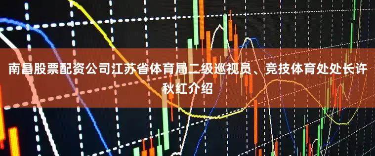 南昌股票配资公司江苏省体育局二级巡视员、竞技体育处处长许秋红介绍