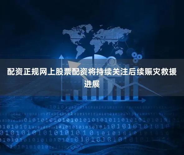 配资正规网上股票配资将持续关注后续赈灾救援进展