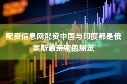 配资信息网配资中国与印度都是俄罗斯最亲密的朋友