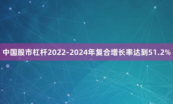 中国股市杠杆2022-2024年复合增长率达到51.2%