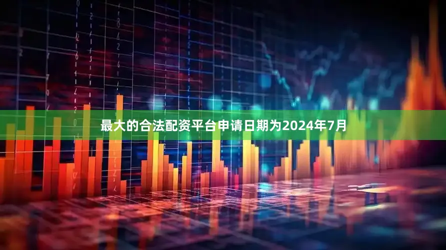 最大的合法配资平台申请日期为2024年7月