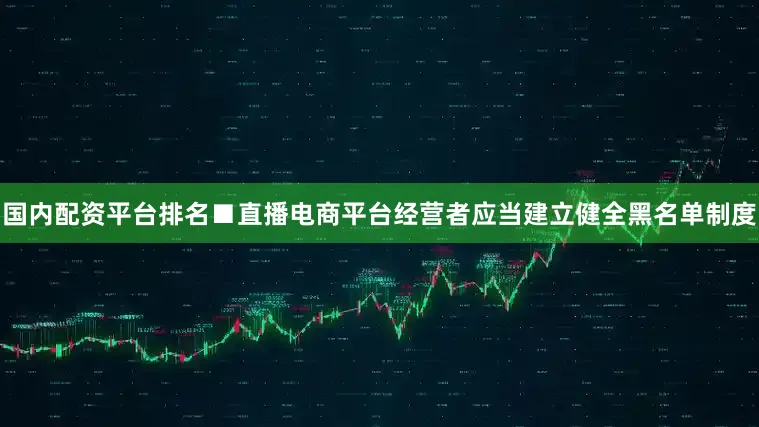 国内配资平台排名■直播电商平台经营者应当建立健全黑名单制度