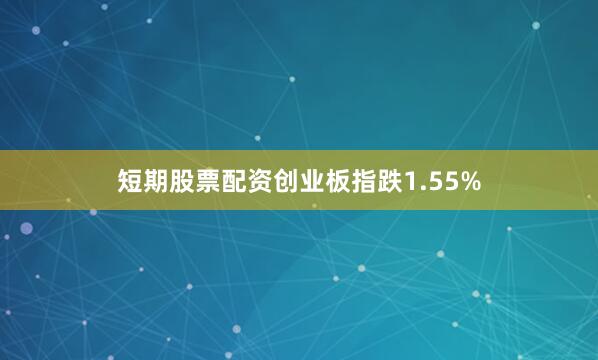 短期股票配资创业板指跌1.55%